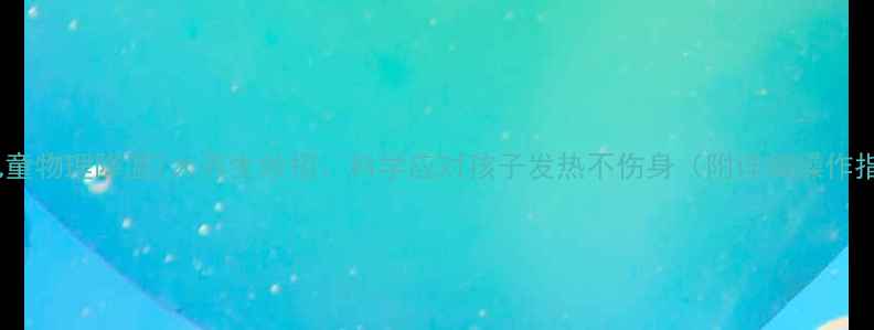 图片 夏季儿童物理降温7大养生妙招：科学应对孩子发热不伤身（附详细操作指南）1