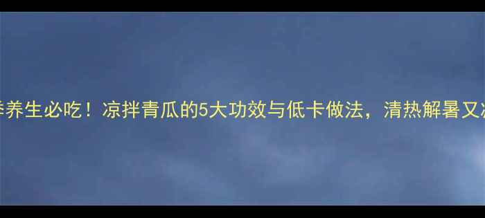 图片 夏季养生必吃！凉拌青瓜的5大功效与低卡做法，清热解暑又减脂