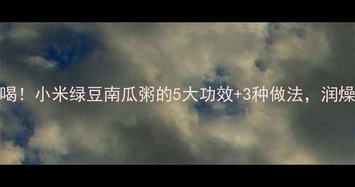 图片 夏季养生必喝！小米绿豆南瓜粥的5大功效+3种做法，润燥解暑全攻略