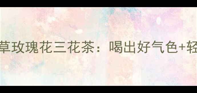 图片 夏季养生必备蒲公英夏枯草玫瑰花三花茶：喝出好气色+轻盈体态+抗衰力全攻略！1