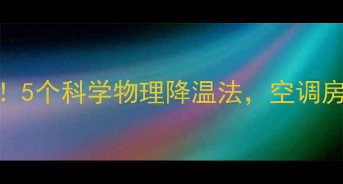 图片 夏季养生必看！5个科学物理降温法，空调房也能轻松降温