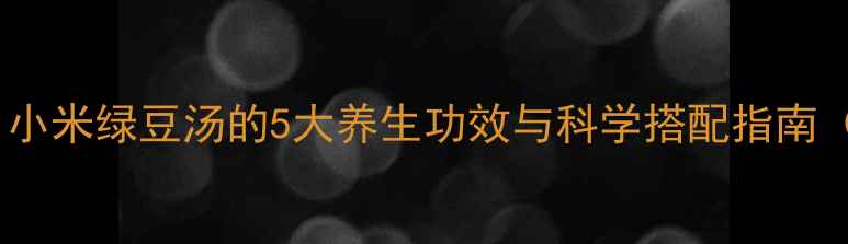 图片 夏季必喝！小米绿豆汤的5大养生功效与科学搭配指南（附做法）1