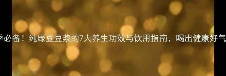 图片 夏季必备！纯绿豆豆浆的7大养生功效与饮用指南，喝出健康好气色1
