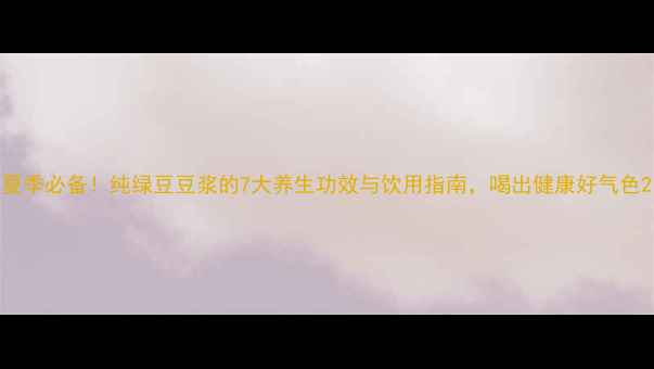 图片 夏季必备！纯绿豆豆浆的7大养生功效与饮用指南，喝出健康好气色2