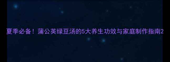 图片 夏季必备！蒲公英绿豆汤的5大养生功效与家庭制作指南2