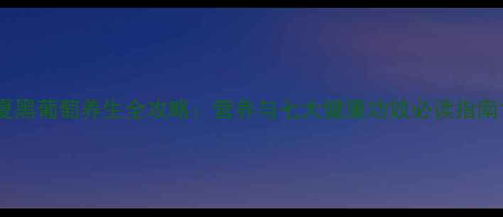 图片 夏黑葡萄养生全攻略：营养与七大健康功效必读指南1