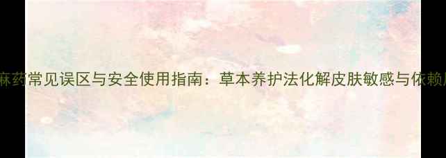 图片 外敷麻药常见误区与安全使用指南：草本养护法化解皮肤敏感与依赖风险2