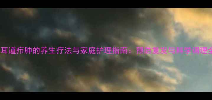 图片 外耳道疖肿的养生疗法与家庭护理指南：预防复发与科学调理全1