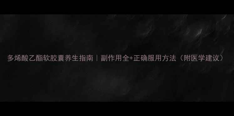 图片 多烯酸乙酯软胶囊养生指南｜副作用全+正确服用方法（附医学建议）
