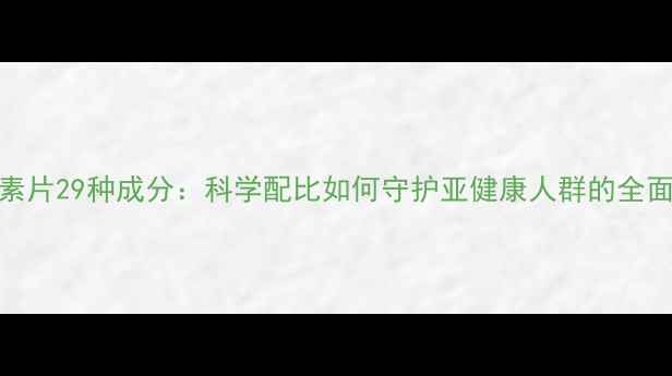 图片 多维元素片29种成分：科学配比如何守护亚健康人群的全面营养？
