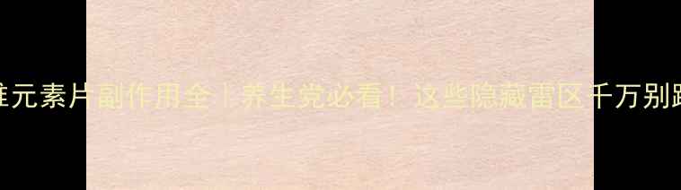 图片 多维元素片副作用全｜养生党必看！这些隐藏雷区千万别踩✨