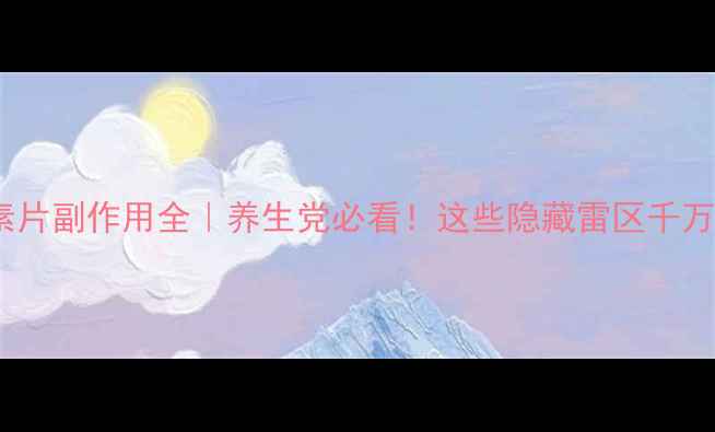 图片 多维元素片副作用全｜养生党必看！这些隐藏雷区千万别踩✨1