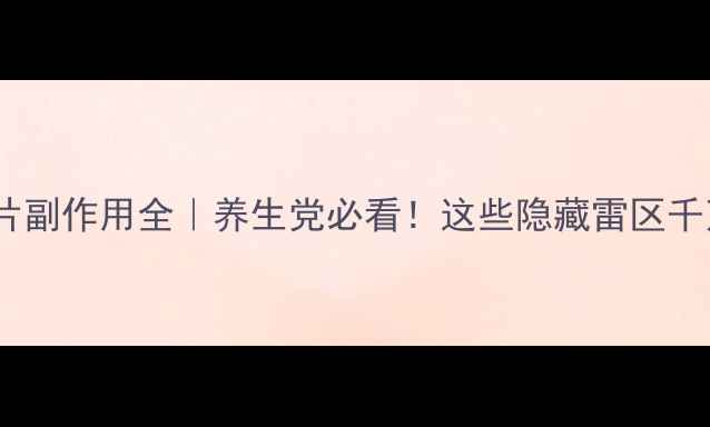 图片 多维元素片副作用全｜养生党必看！这些隐藏雷区千万别踩✨2
