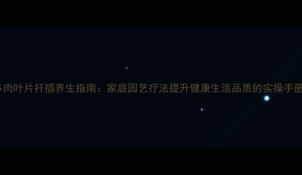 图片 多肉叶片扦插养生指南：家庭园艺疗法提升健康生活品质的实操手册1