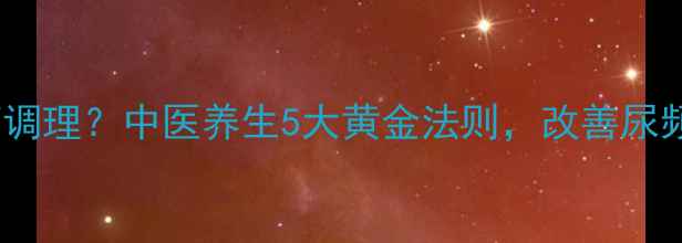 图片 夜尿频繁如何调理？中医养生5大黄金法则，改善尿频尿急不尴尬2