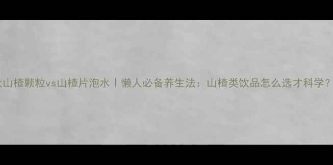 图片 大山楂颗粒vs山楂片泡水｜懒人必备养生法：山楂类饮品怎么选才科学？2
