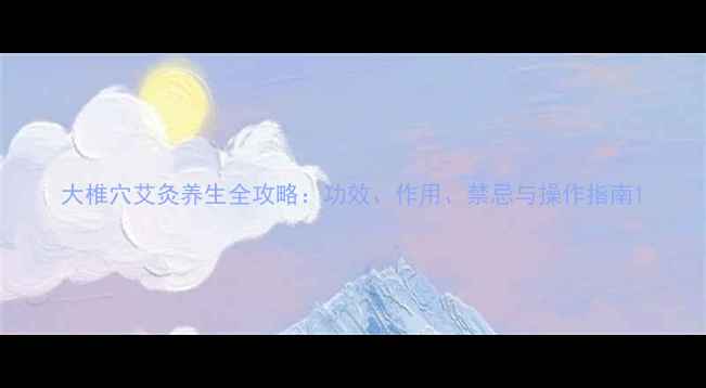 图片 大椎穴艾灸养生全攻略：功效、作用、禁忌与操作指南1