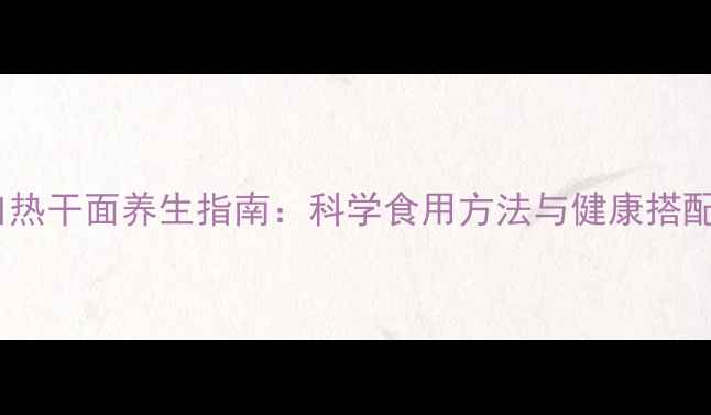 图片 大汉口热干面养生指南：科学食用方法与健康搭配秘籍1