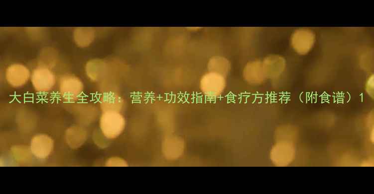 图片 大白菜养生全攻略：营养+功效指南+食疗方推荐（附食谱）1