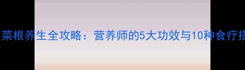 图片 大白菜根养生全攻略：营养师的5大功效与10种食疗搭配2