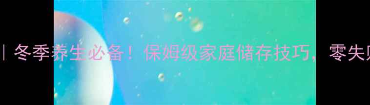 图片 大白菜贮存方法｜冬季养生必备！保姆级家庭储存技巧，零失败存菜到过年🥬2