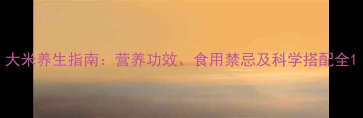 图片 大米养生指南：营养功效、食用禁忌及科学搭配全1