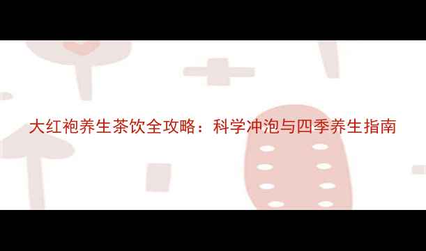 图片 大红袍养生茶饮全攻略：科学冲泡与四季养生指南