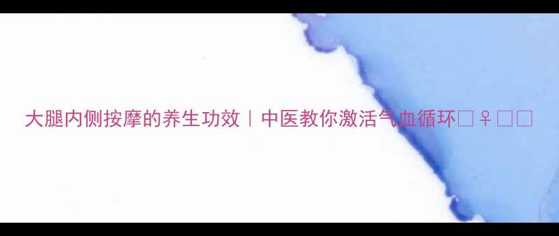 图片 大腿内侧按摩的养生功效｜中医教你激活气血循环💆♀️🌿