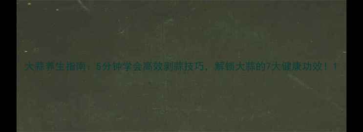 图片 大蒜养生指南：5分钟学会高效剥蒜技巧，解锁大蒜的7大健康功效！1