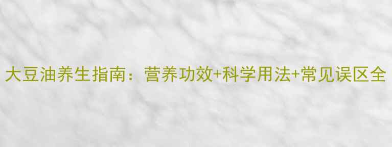 图片 大豆油养生指南：营养功效+科学用法+常见误区全