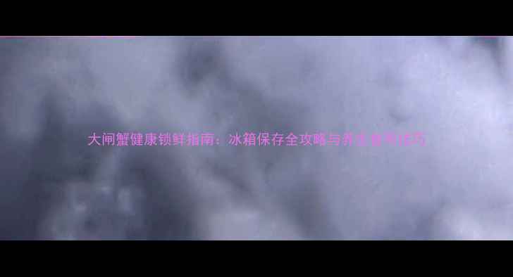 图片 大闸蟹健康锁鲜指南：冰箱保存全攻略与养生食用技巧