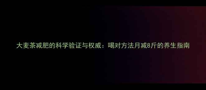 图片 大麦茶减肥的科学验证与权威：喝对方法月减8斤的养生指南