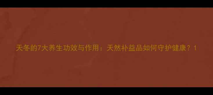 图片 天冬的7大养生功效与作用：天然补益品如何守护健康？1