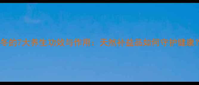 图片 天冬的7大养生功效与作用：天然补益品如何守护健康？2