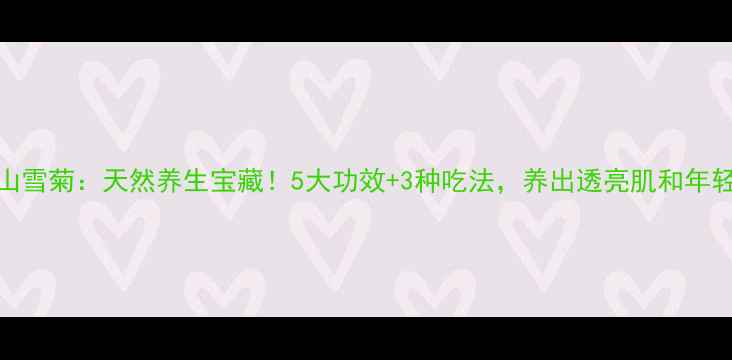 图片 天山雪菊：天然养生宝藏！5大功效+3种吃法，养出透亮肌和年轻态