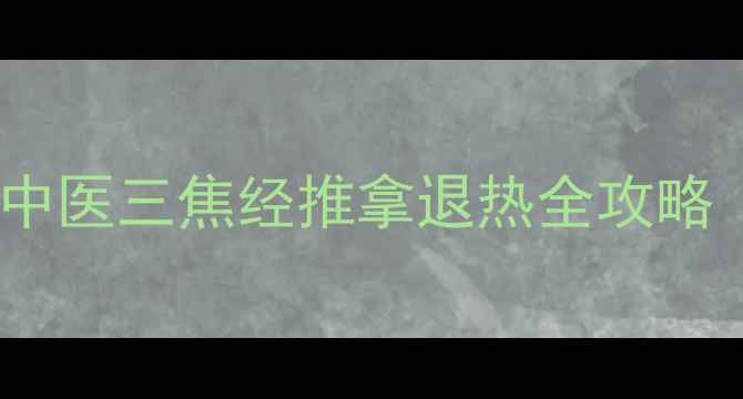 图片 天河水退烧法：中医三焦经推拿退热全攻略（附视频演示）1