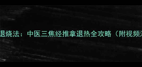 图片 天河水退烧法：中医三焦经推拿退热全攻略（附视频演示）2
