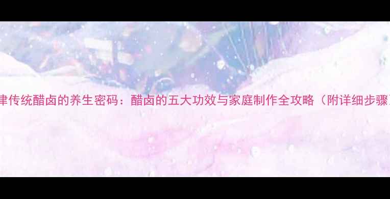 图片 天津传统醋卤的养生密码：醋卤的五大功效与家庭制作全攻略（附详细步骤）2