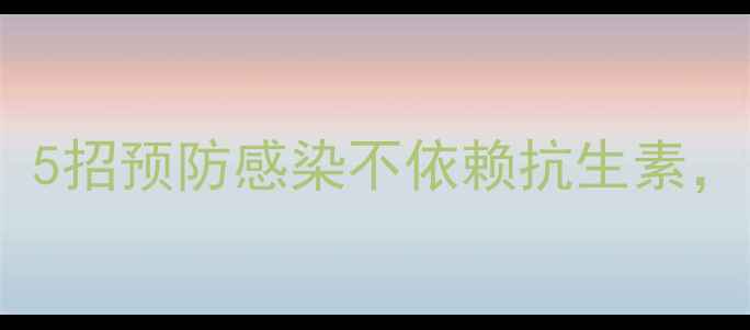 图片 天然养生指南：5招预防感染不依赖抗生素，守护全家健康2