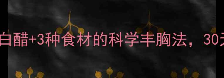 图片 天然养生指南｜白醋+3种食材的科学丰胸法，30天见证曲线提升1