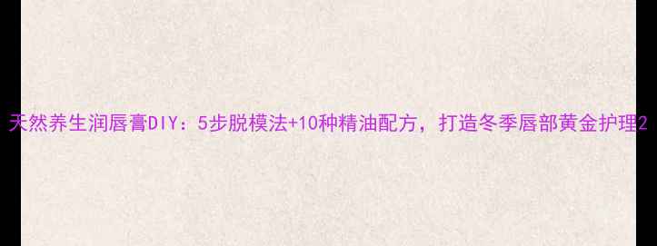 图片 天然养生润唇膏DIY：5步脱模法+10种精油配方，打造冬季唇部黄金护理2