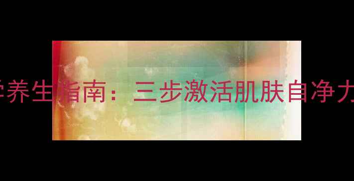 图片 天然去斑法｜科学养生指南：三步激活肌肤自净力淡化黄褐斑暗沉1