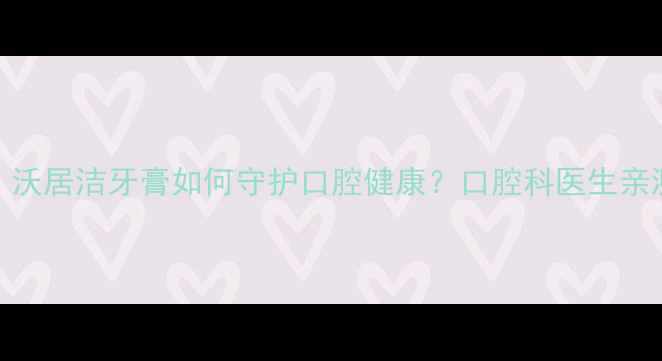 图片 天然成分+中草药配方！沃居洁牙膏如何守护口腔健康？口腔科医生亲测有效的美白护龈攻略1