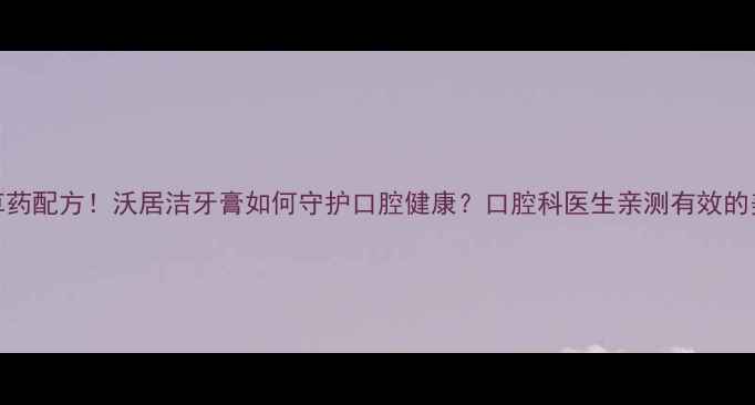 图片 天然成分+中草药配方！沃居洁牙膏如何守护口腔健康？口腔科医生亲测有效的美白护龈攻略2