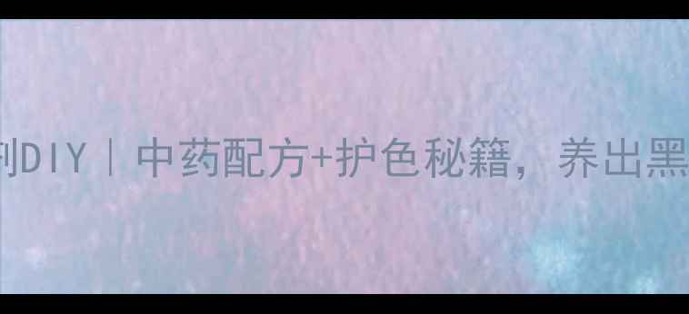 图片 天然护发染发剂DIY｜中药配方+护色秘籍，养出黑亮发丝不伤根1