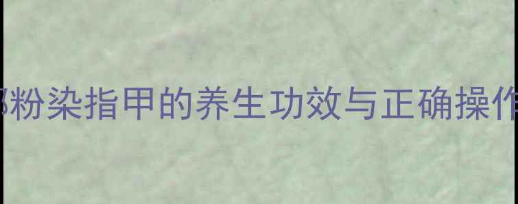 图片 天然护甲新风尚：海娜粉染指甲的养生功效与正确操作指南（附详细教程）1