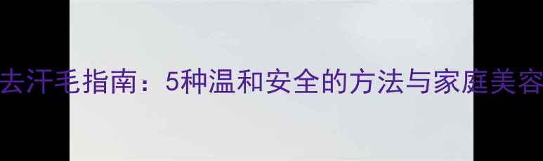 图片 天然无痕去汗毛指南：5种温和安全的方法与家庭美容工具推荐