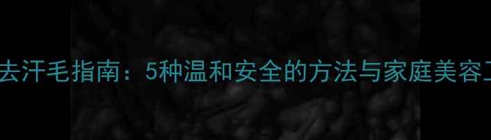 图片 天然无痕去汗毛指南：5种温和安全的方法与家庭美容工具推荐1
