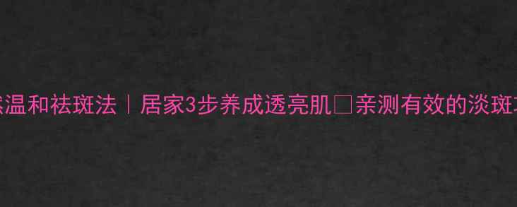 图片 天然温和祛斑法｜居家3步养成透亮肌✨亲测有效的淡斑攻略