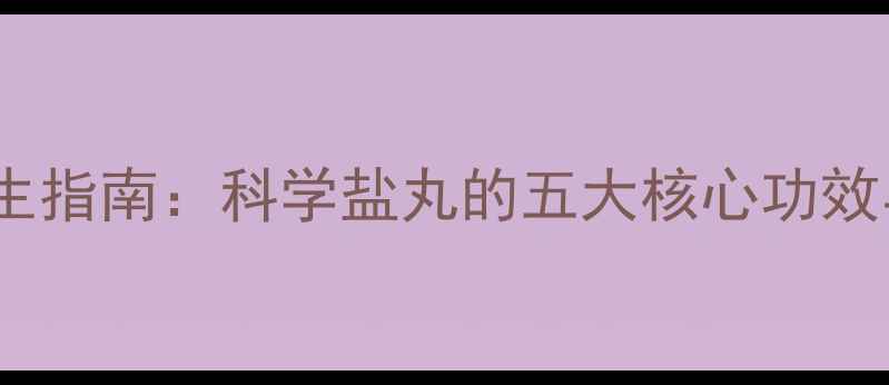 图片 天然盐丸养生指南：科学盐丸的五大核心功效与使用秘籍1